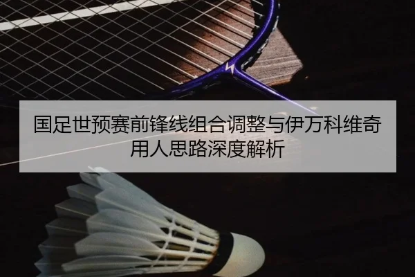 国足世预赛前锋线组合调整与伊万科维奇用人思路深度解析